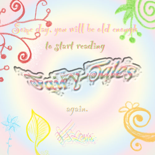 Some day, you will be old enough to start reading fairy-tales again. C.S.Lewis