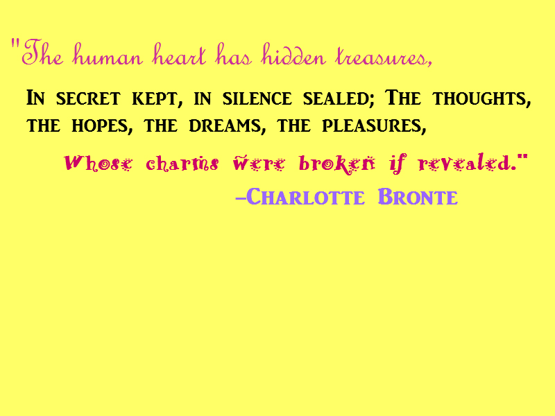 The human heart has hidden treasures, In secret kept, in silence sealed; The thoughts, the hopes, the dreams, the pleasures, Whose charms were broken if revealed.