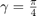 $\gamma=\frac{\pi}{4}$